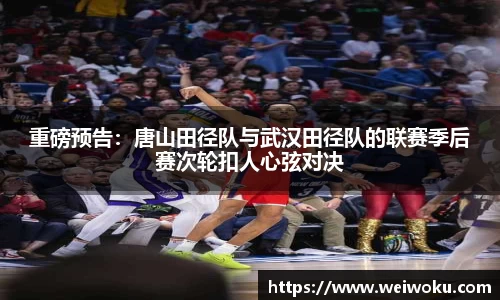 重磅预告：唐山田径队与武汉田径队的联赛季后赛次轮扣人心弦对决