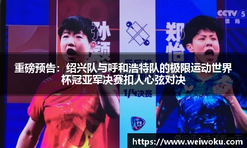 重磅预告：绍兴队与呼和浩特队的极限运动世界杯冠亚军决赛扣人心弦对决