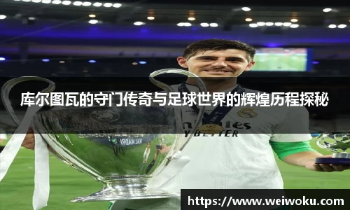 库尔图瓦的守门传奇与足球世界的辉煌历程探秘